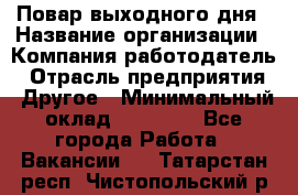 Повар выходного дня › Название организации ­ Компания-работодатель › Отрасль предприятия ­ Другое › Минимальный оклад ­ 10 000 - Все города Работа » Вакансии   . Татарстан респ.,Чистопольский р-н